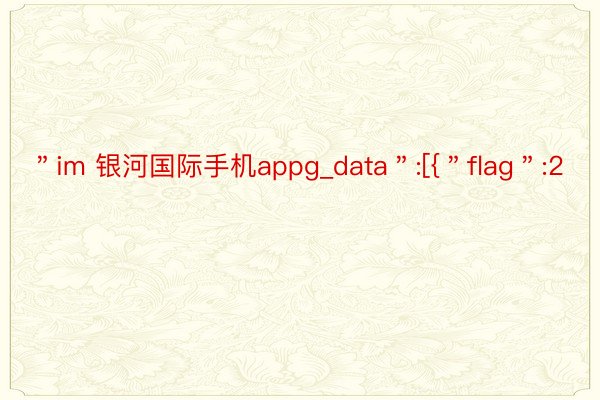 ＂im 银河国际手机appg_data＂:[{＂flag＂:2