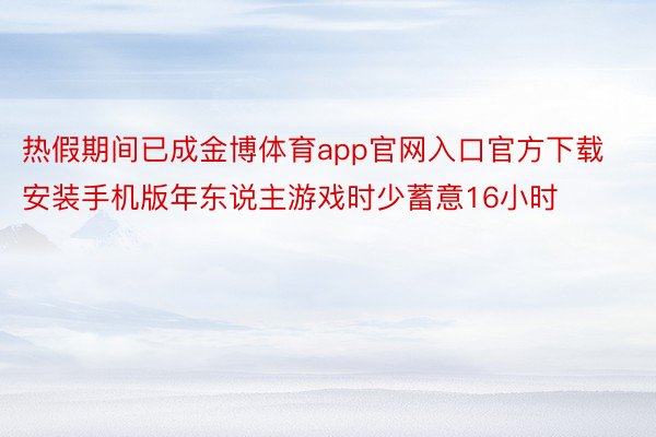 热假期间已成金博体育app官网入口官方下载安装手机版年东说主游戏时少蓄意16小时