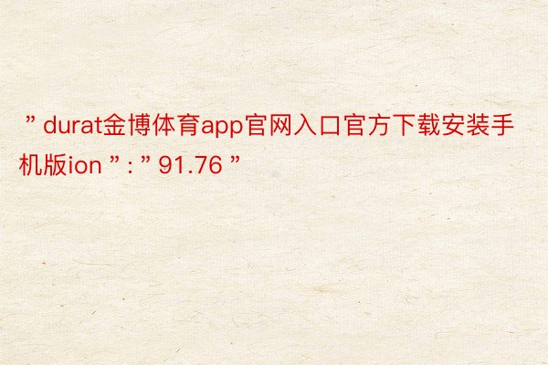 ＂durat金博体育app官网入口官方下载安装手机版ion＂:＂91.76＂