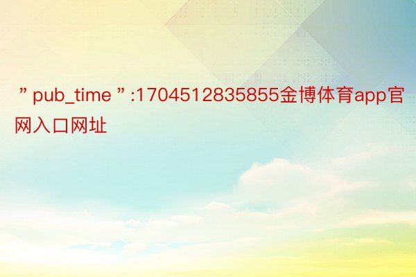 ＂pub_time＂:1704512835855金博体育app官网入口网址