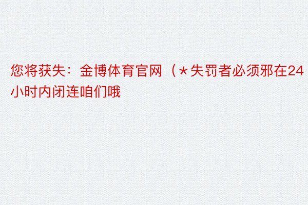 您将获失：金博体育官网（＊失罚者必须邪在24小时内闭连咱们哦