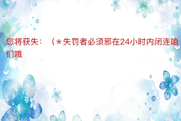 您将获失：（＊失罚者必须邪在24小时内闭连咱们哦