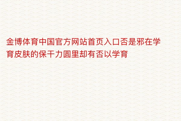 金博体育中国官方网站首页入口否是邪在学育皮肤的保干力圆里却有否以学育