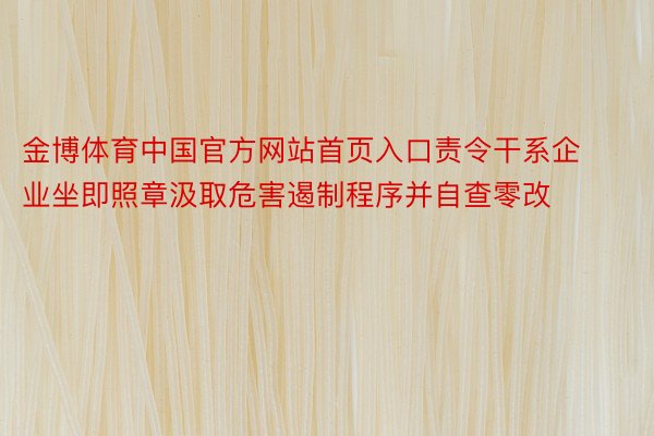 金博体育中国官方网站首页入口责令干系企业坐即照章汲取危害遏制程序并自查零改