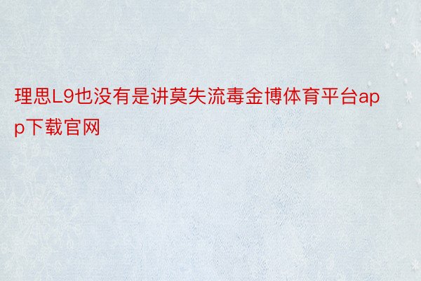 理思L9也没有是讲莫失流毒金博体育平台app下载官网