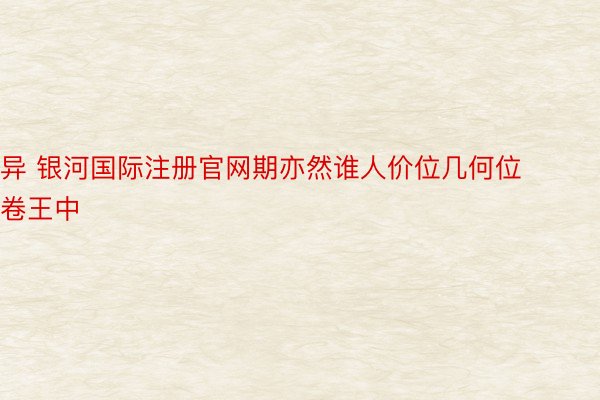 异 银河国际注册官网期亦然谁人价位几何位卷王中