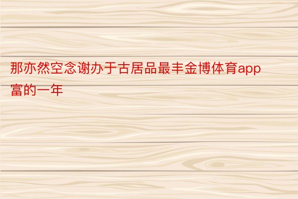 那亦然空念谢办于古居品最丰金博体育app富的一年