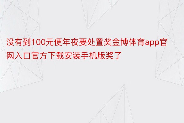 没有到100元便年夜要处置奖金博体育app官网入口官方下载安装手机版奖了