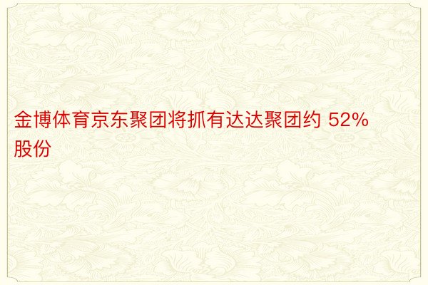 金博体育京东聚团将抓有达达聚团约 52% 股份