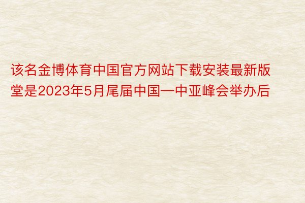 该名金博体育中国官方网站下载安装最新版堂是2023年5月尾届中国—中亚峰会举办后