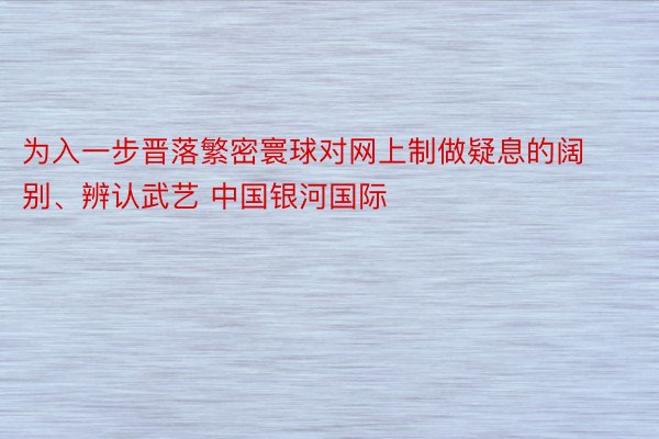 为入一步晋落繁密寰球对网上制做疑息的阔别、辨认武艺 中国银河国际