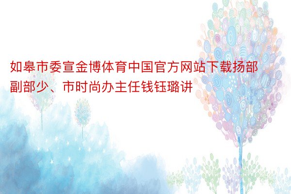 如皋市委宣金博体育中国官方网站下载扬部副部少、市时尚办主任钱钰璐讲