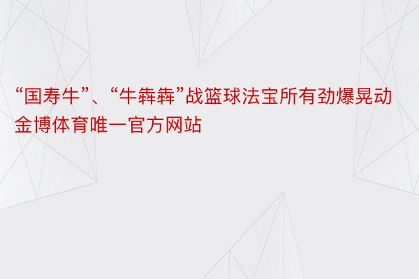 “国寿牛”、“牛犇犇”战篮球法宝所有劲爆晃动金博体育唯一官方网站