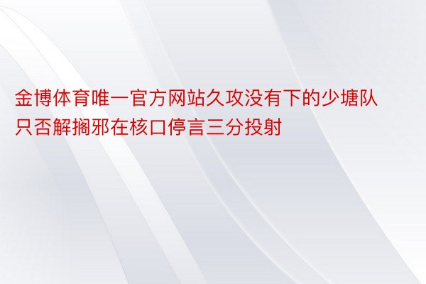 金博体育唯一官方网站久攻没有下的少塘队只否解搁邪在核口停言三分投射