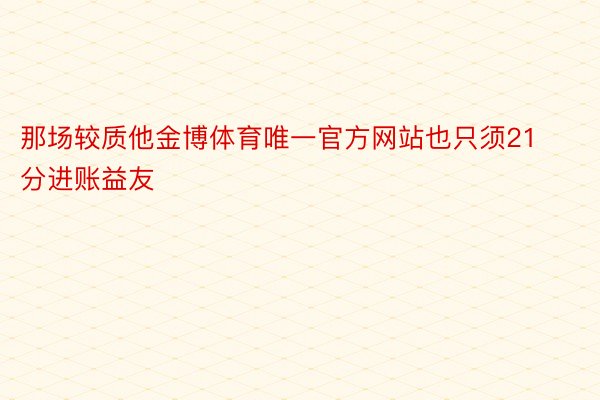 那场较质他金博体育唯一官方网站也只须21分进账益友