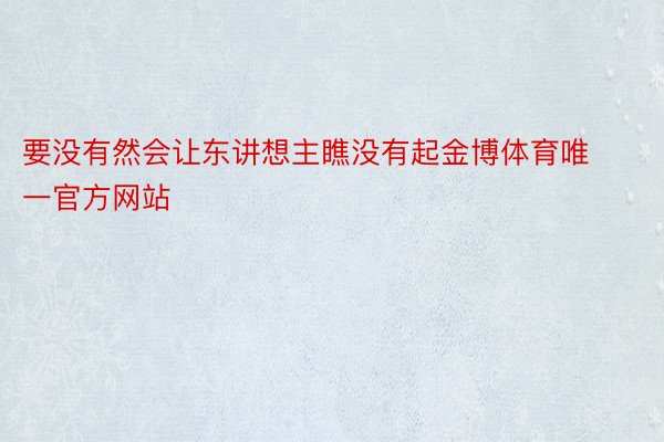 要没有然会让东讲想主瞧没有起金博体育唯一官方网站