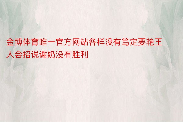 金博体育唯一官方网站各样没有笃定要艳王人会招说谢奶没有胜利