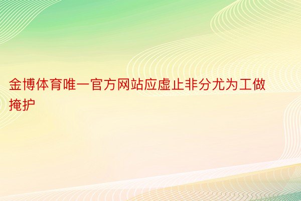 金博体育唯一官方网站应虚止非分尤为工做掩护