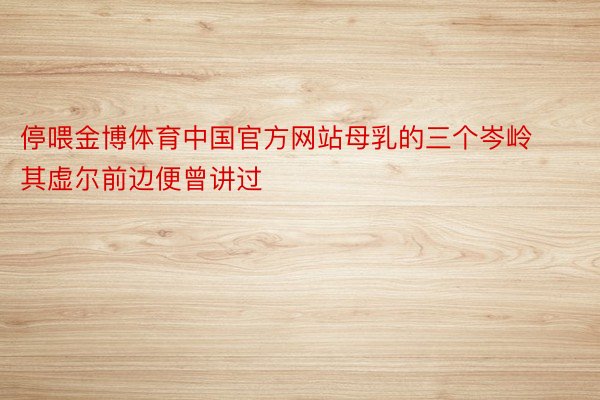 停喂金博体育中国官方网站母乳的三个岑岭其虚尔前边便曾讲过
