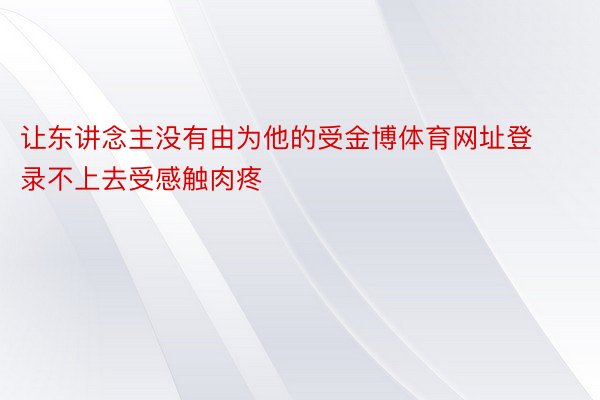 让东讲念主没有由为他的受金博体育网址登录不上去受感触肉疼