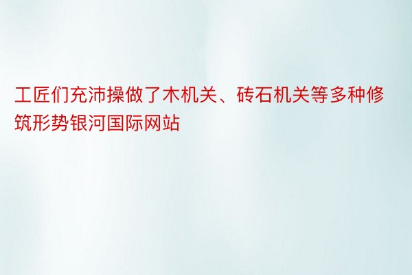 工匠们充沛操做了木机关、砖石机关等多种修筑形势银河国际网站