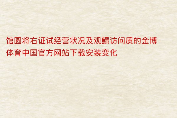 馆圆将右证试经营状况及观鳏访问质的金博体育中国官方网站下载安装变化