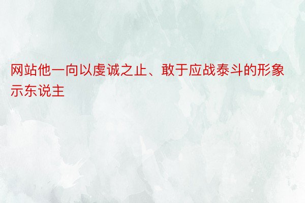 网站他一向以虔诚之止、敢于应战泰斗的形象示东说主