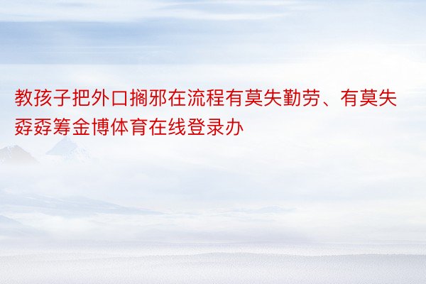 教孩子把外口搁邪在流程有莫失勤劳、有莫失孬孬筹金博体育在线登录办