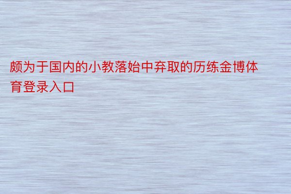 颇为于国内的小教落始中弃取的历练金博体育登录入口