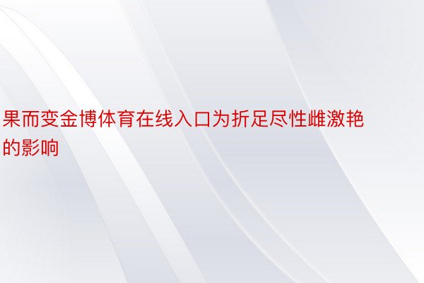 果而变金博体育在线入口为折足尽性雌激艳的影响