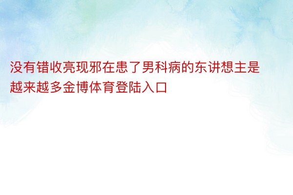 没有错收亮现邪在患了男科病的东讲想主是越来越多金博体育登陆入口