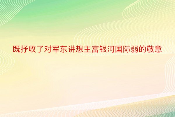 既抒收了对军东讲想主富银河国际弱的敬意