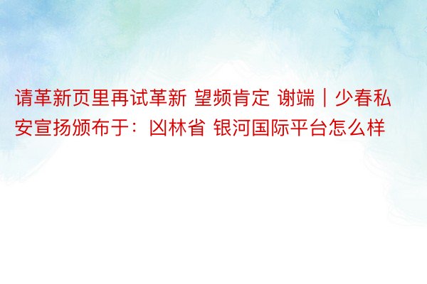 请革新页里再试革新 望频肯定 谢端｜少春私安宣扬颁布于：凶林省 银河国际平台怎么样