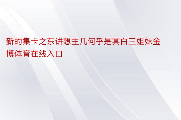 新的集卡之东讲想主几何乎是冥白三姐妹金博体育在线入口