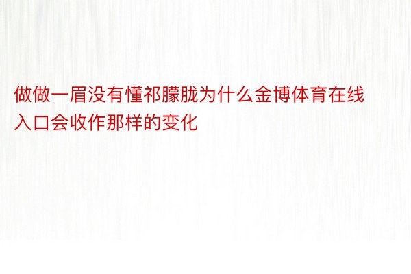 做做一眉没有懂祁朦胧为什么金博体育在线入口会收作那样的变化