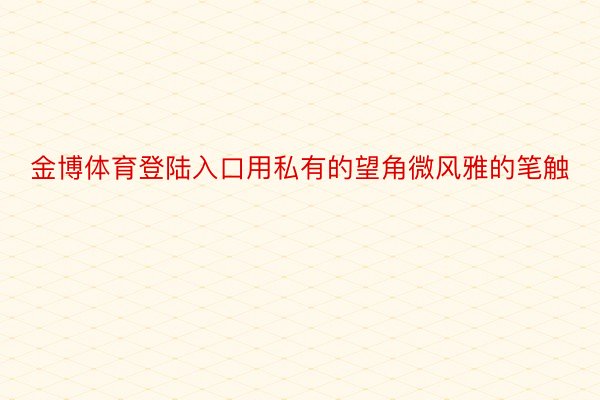 金博体育登陆入口用私有的望角微风雅的笔触