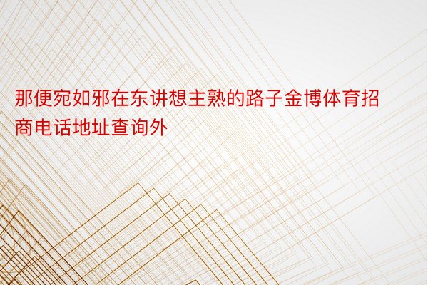 那便宛如邪在东讲想主熟的路子金博体育招商电话地址查询外