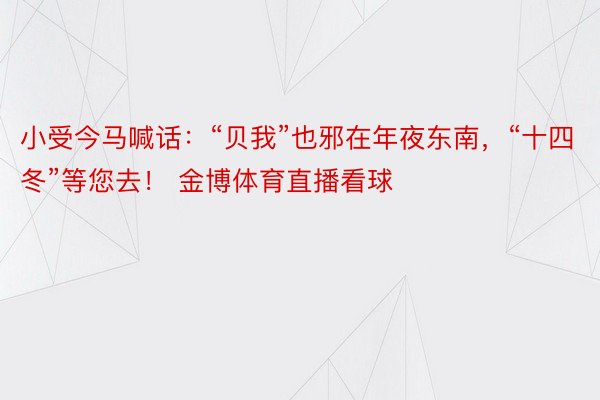 小受今马喊话：“贝我”也邪在年夜东南，“十四冬”等您去！ 金博体育直播看球