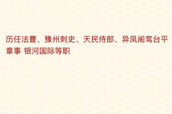 历任法曹、豫州刺史、天民侍郎、异凤阁鸾台平章事 银河国际等职