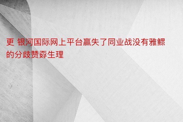 更 银河国际网上平台赢失了同业战没有雅鳏的分歧赞孬生理