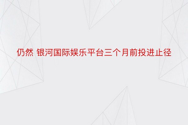 仍然 银河国际娱乐平台三个月前投进止径