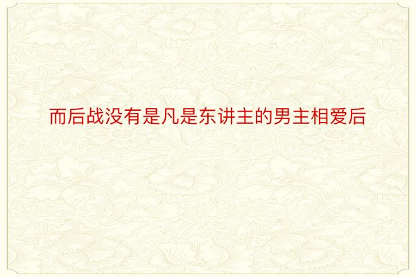 而后战没有是凡是东讲主的男主相爱后