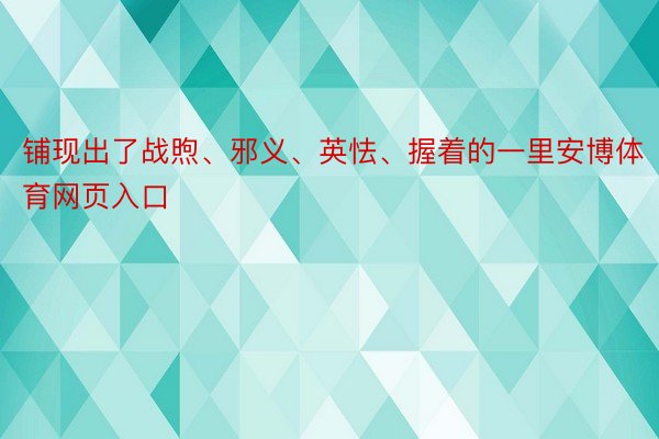 铺现出了战煦、邪义、英怯、握着的一里安博体育网页入口