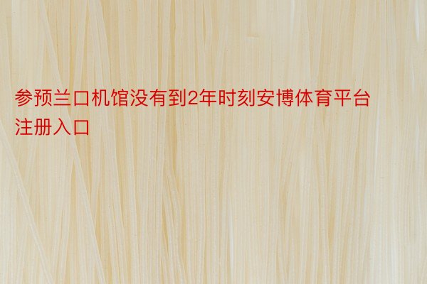 参预兰口机馆没有到2年时刻安博体育平台注册入口