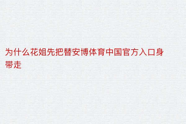 为什么花姐先把替安博体育中国官方入口身带走