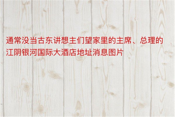 通常没当古东讲想主们望家里的主席、总理的 江阴银河国际大酒店地址消息图片