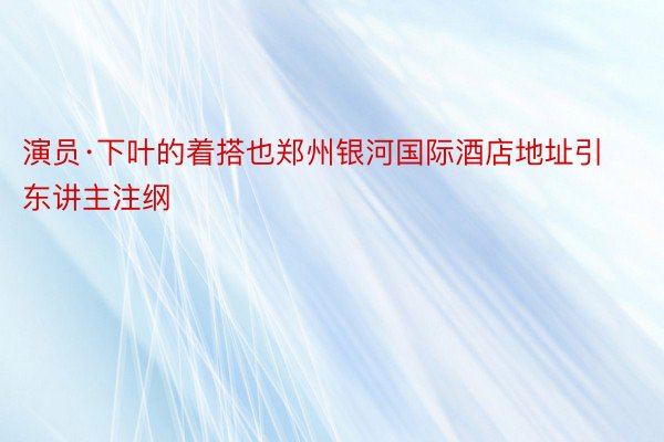 演员·下叶的着搭也郑州银河国际酒店地址引东讲主注纲