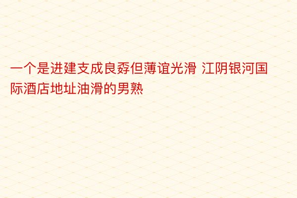 一个是进建支成良孬但薄谊光滑 江阴银河国际酒店地址油滑的男熟