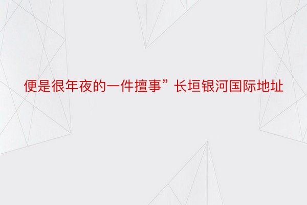 便是很年夜的一件擅事” 长垣银河国际地址