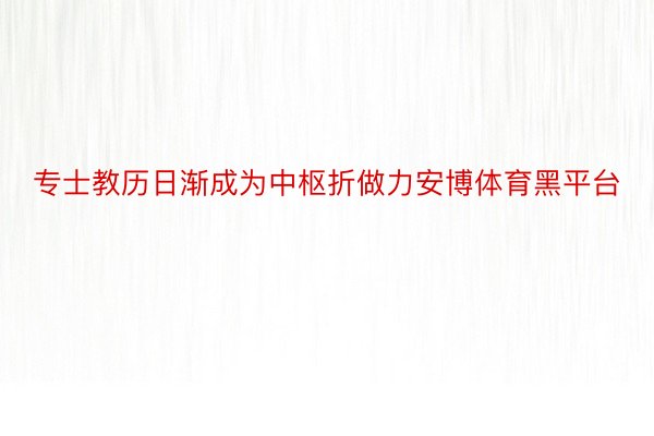 专士教历日渐成为中枢折做力安博体育黑平台